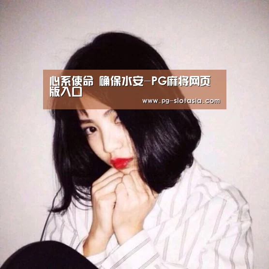 心系使命 确保水安-PG麻将网页版入口(图2) PG娱乐平台