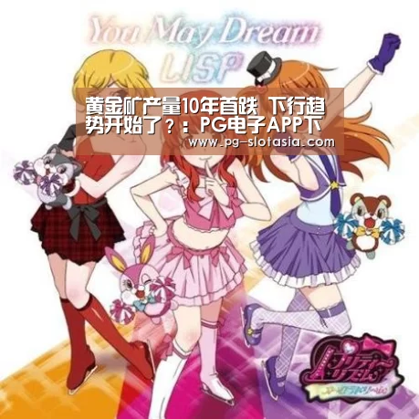 黄金矿产量10年首跌 下行趋势开始了?:PG电子APP下载(图1) PG麻将娱乐