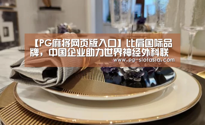 【PG麻将网页版入口】比肩国际品牌,中国企业助力世界神经外科联合会(图1) PG娱乐平台