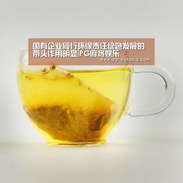 国有企业履行环保责任绿色发展的带头作用明显|PG麻将娱乐(图2) PG娱乐平台