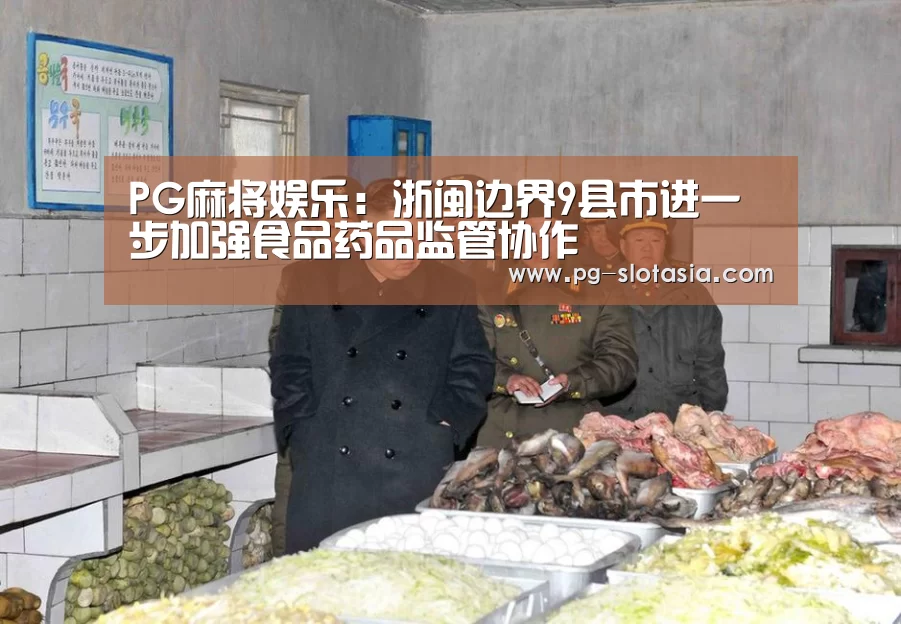 PG麻将娱乐:浙闽边界9县市进一步加强食品药品监管协作(图3) PG娱乐平台